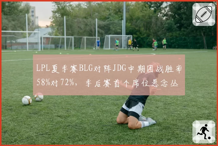 LPL夏季赛BLG对阵JDG中期团战胜率58%对72%，季后赛首个席位悬念丛生