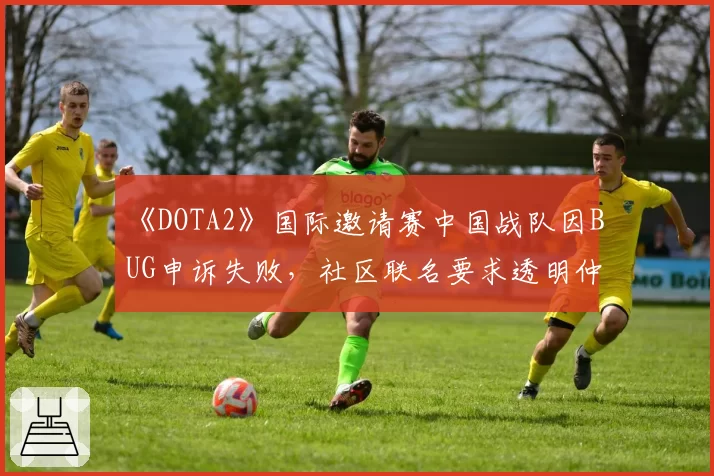 《DOTA2》国际邀请赛中国战队因BUG申诉失败,社区联名要求透明仲裁