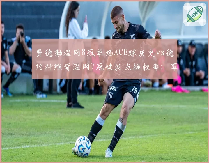 费德勒温网8冠单场ACE球历史vs德约科维奇温网7冠破发点拯救率:草地之王数据对决