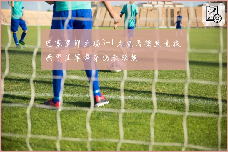 巴塞罗那主场3-1力克马德里竞技 西甲亚军争夺仍未明朗