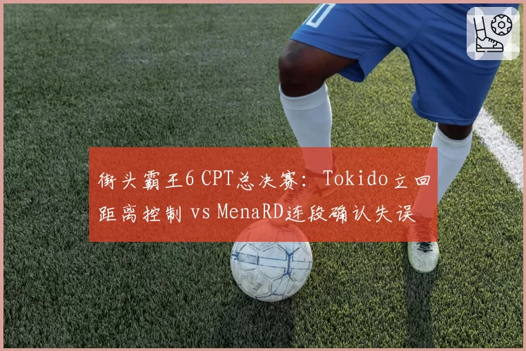 街头霸王6 CPT总决赛：Tokido立回距离控制 vs MenaRD连段确认失误率，心理博弈定输赢