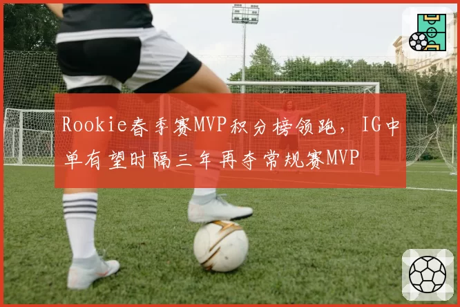 Rookie春季赛MVP积分榜领跑，IG中单有望时隔三年再夺常规赛MVP