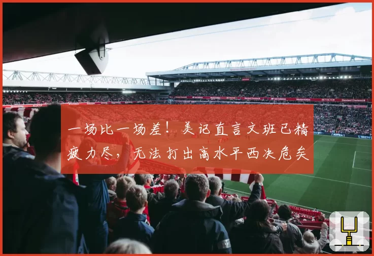 一场比一场差！美记直言文班已精疲力尽，无法打出高水平西决危矣