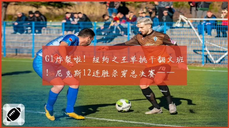 G1炸裂啦！纽约之王单挑干翻文班！尼克斯12连胜杀穿总决赛——
