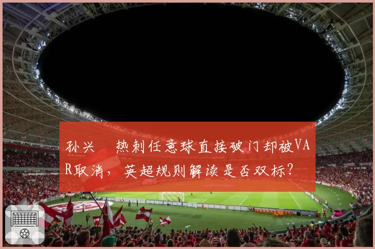 孙兴慜热刺任意球直接破门却被VAR取消,英超规则解读是否双标?