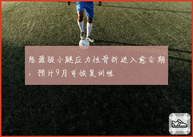 陈盈骏小腿应力性骨折进入愈合期，预计9月可恢复训练