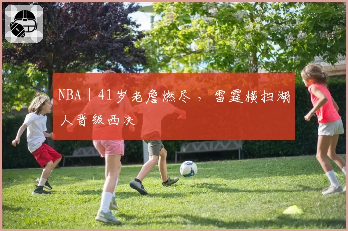 NBA｜41岁老詹燃尽 ，雷霆横扫湖人晋级西决