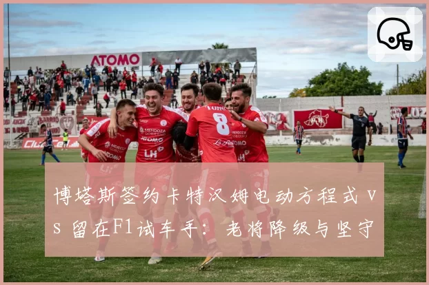 博塔斯签约卡特汉姆电动方程式 vs 留在F1试车手：老将降级与坚守的收益评估