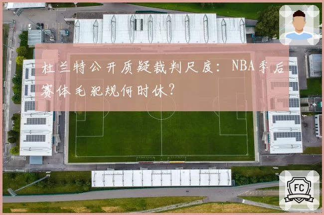 杜兰特公开质疑裁判尺度：NBA季后赛体毛犯规何时休？