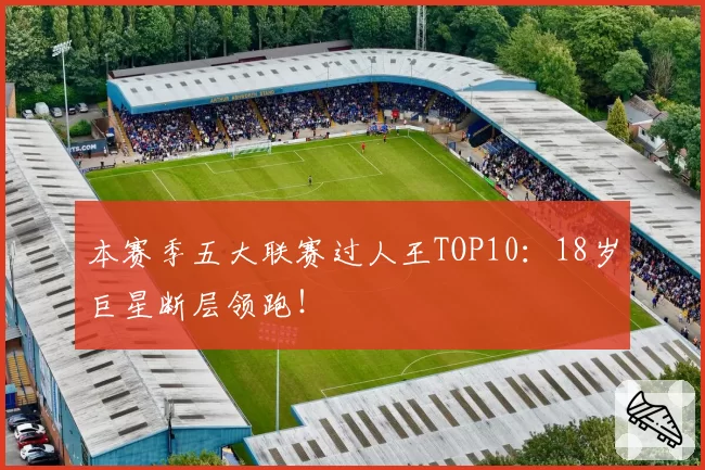 本赛季五大联赛过人王TOP10：18岁巨星断层领跑！
