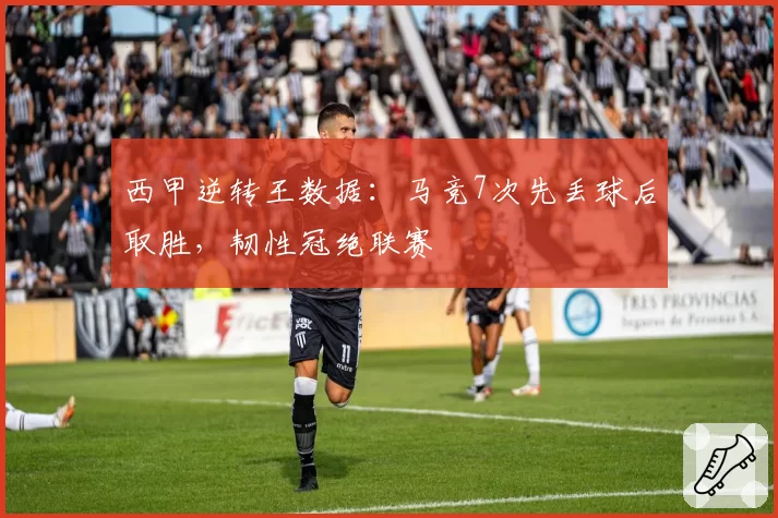 西甲逆转王数据:马竞7次先丢球后取胜,韧性冠绝联赛