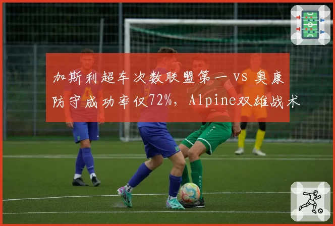 加斯利超车次数联盟第一 vs 奥康防守成功率仅72%，Alpine双雄战术风格迥异