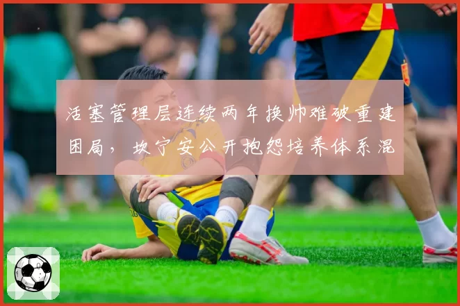 活塞管理层连续两年换帅难破重建困局，坎宁安公开抱怨培养体系混乱