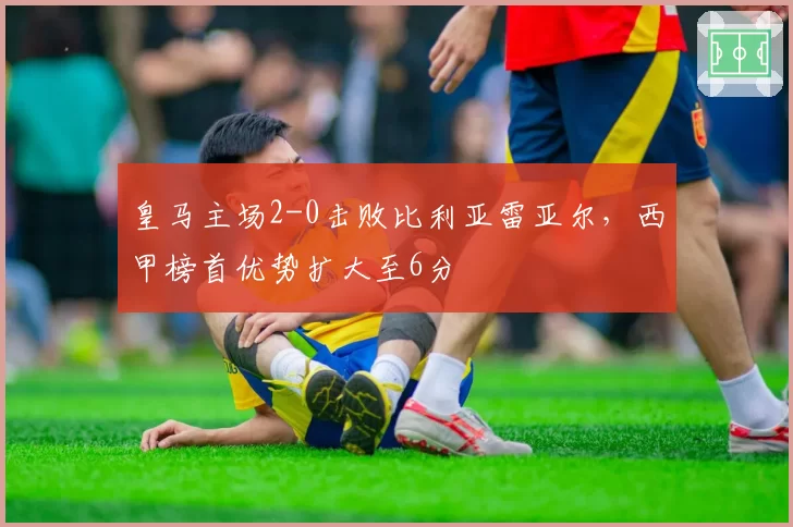 皇马主场2-0击败比利亚雷亚尔,西甲榜首优势扩大至6分
