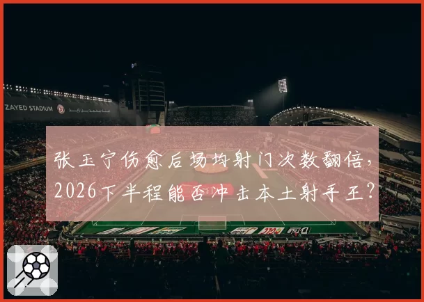 张玉宁伤愈后场均射门次数翻倍，2026下半程能否冲击本土射手王？