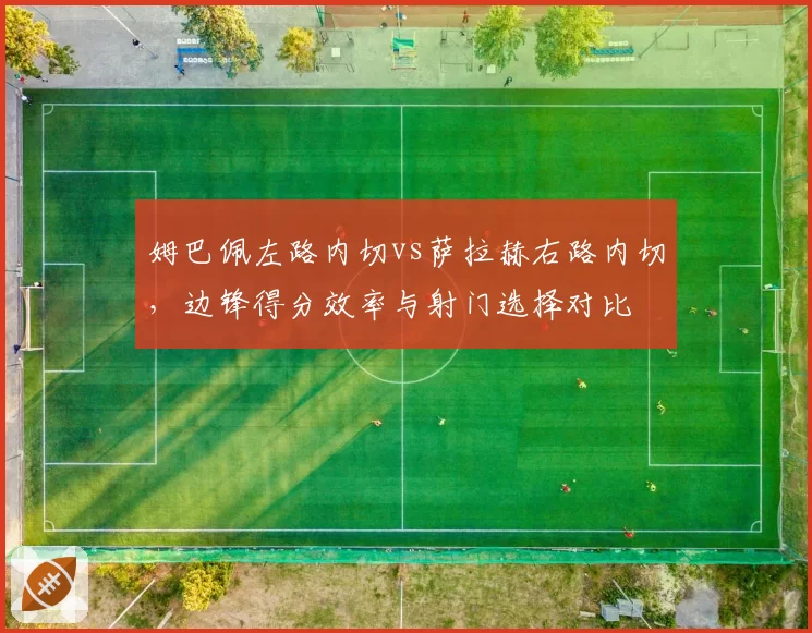 姆巴佩左路内切vs萨拉赫右路内切,边锋得分效率与射门选择对比
