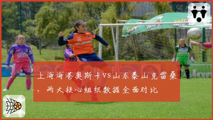 上海海港奥斯卡vs山东泰山克雷桑，两大核心组织数据全面对比