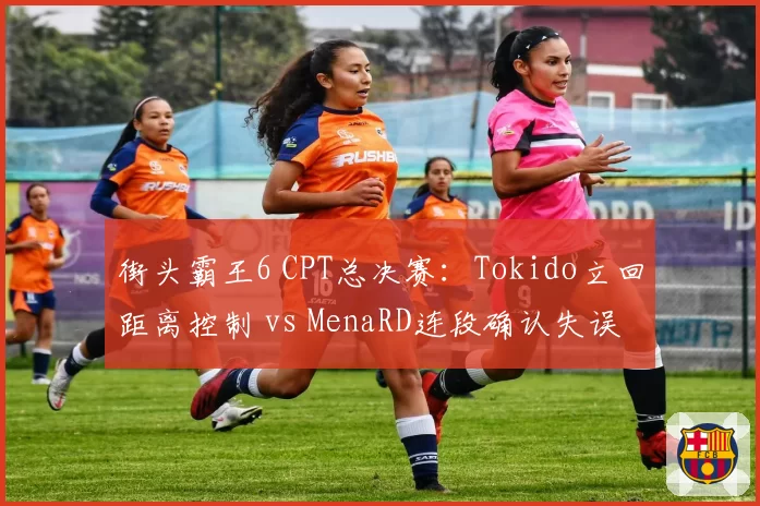 街头霸王6 CPT总决赛：Tokido立回距离控制 vs MenaRD连段确认失误率，心理博弈定输赢