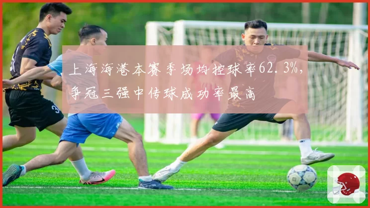 上海海港本赛季场均控球率62.3%，争冠三强中传球成功率最高