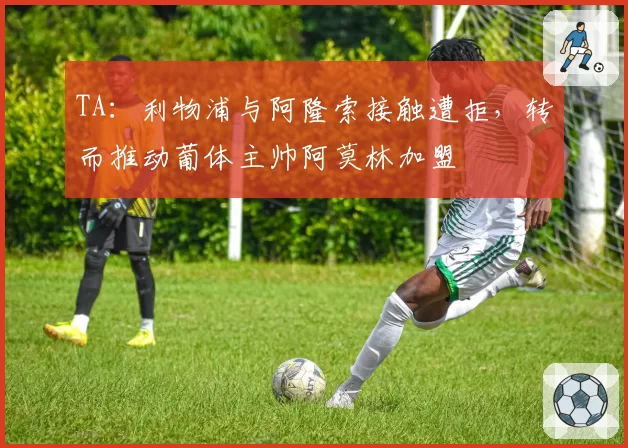 TA:利物浦与阿隆索接触遭拒,转而推动葡体主帅阿莫林加盟