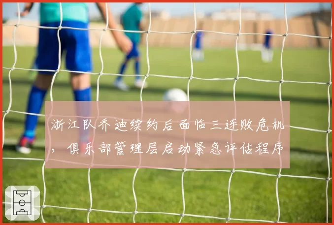 浙江队乔迪续约后面临三连败危机，俱乐部管理层启动紧急评估程序