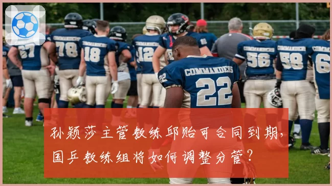 孙颖莎主管教练邱贻可合同到期，国乒教练组将如何调整分管？