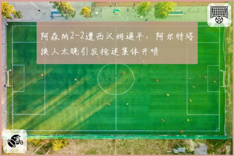 阿森纳2-2遭西汉姆逼平,阿尔特塔换人太晚引发枪迷集体开喷