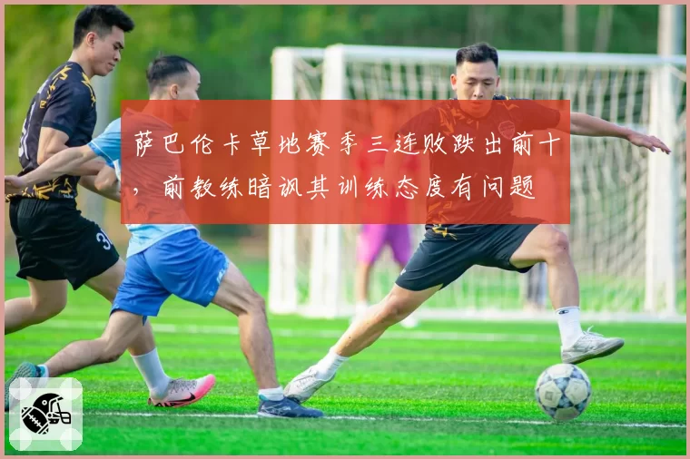 萨巴伦卡草地赛季三连败跌出前十,前教练暗讽其训练态度有问题