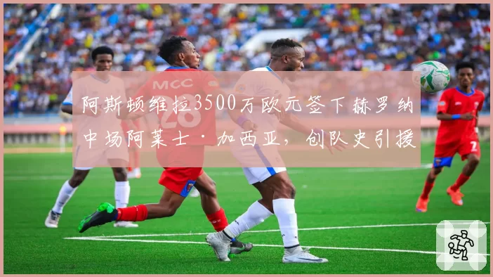 阿斯顿维拉3500万欧元签下赫罗纳中场阿莱士·加西亚，创队史引援纪录