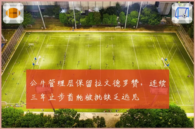 公牛管理层保留拉文德罗赞，连续三年止步首轮被批缺乏远见