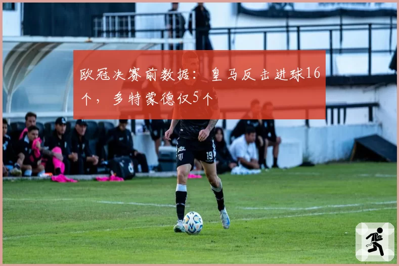 欧冠决赛前数据：皇马反击进球16个，多特蒙德仅5个