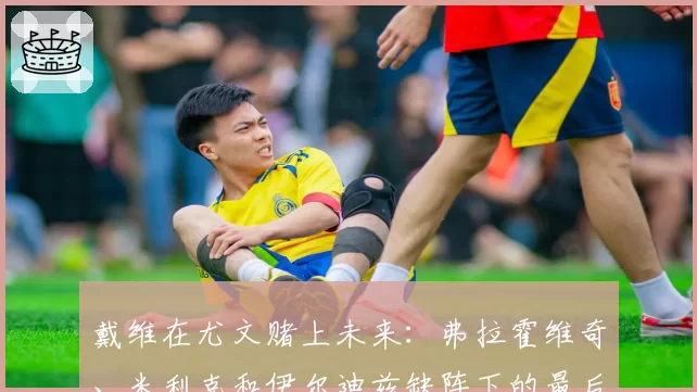 戴维在尤文赌上未来：弗拉霍维奇、米利克和伊尔迪兹缺阵下的最后机会