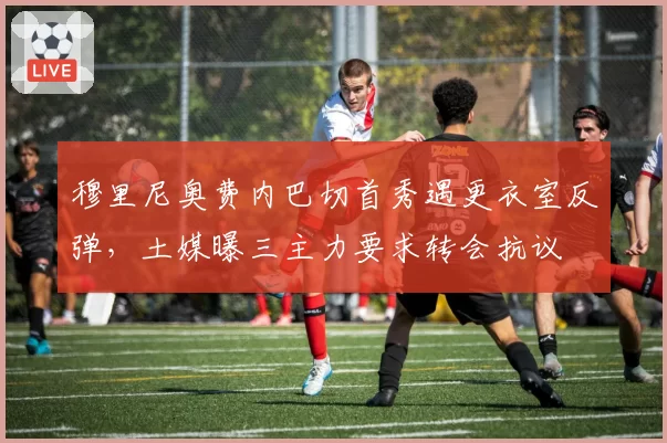 穆里尼奥费内巴切首秀遇更衣室反弹，土媒曝三主力要求转会抗议