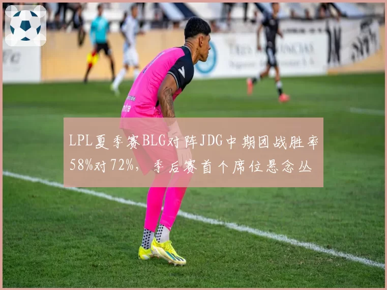LPL夏季赛BLG对阵JDG中期团战胜率58%对72%，季后赛首个席位悬念丛生