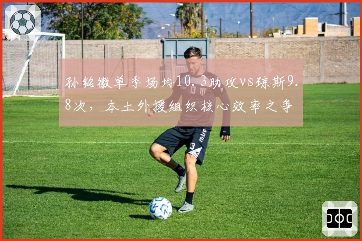 孙铭徽单季场均10.3助攻vs琼斯9.8次,本土外援组织核心效率之争