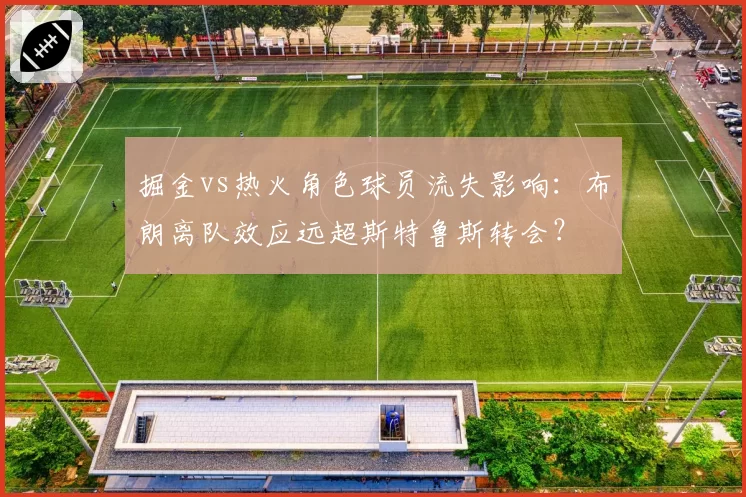 掘金vs热火角色球员流失影响:布朗离队效应远超斯特鲁斯转会?