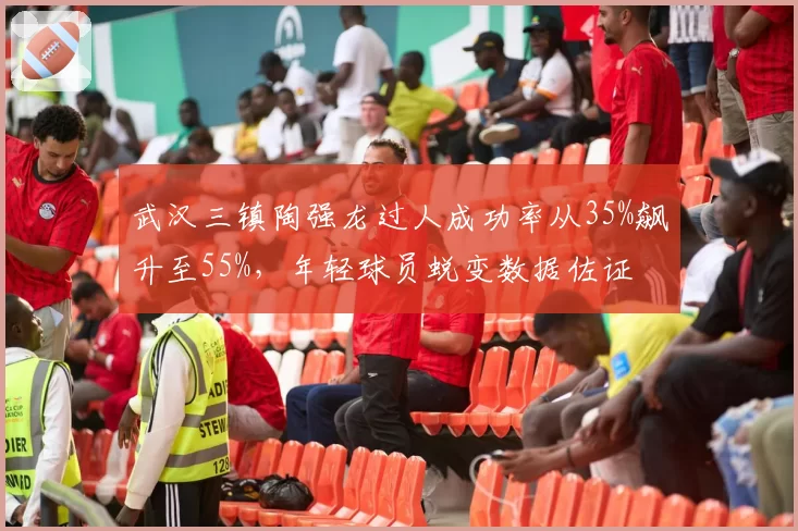 武汉三镇陶强龙过人成功率从35%飙升至55%，年轻球员蜕变数据佐证