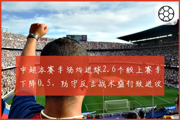 中超本赛季场均进球2.6个较上赛季下降0.5，防守反击战术盛行致进攻效率持续下滑