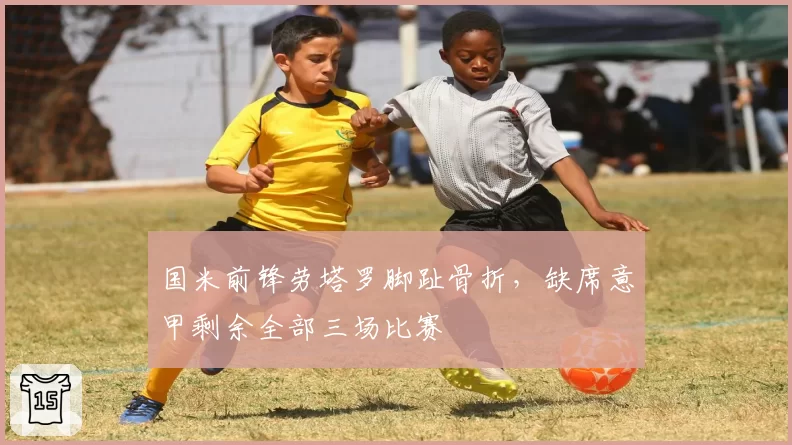 国米前锋劳塔罗脚趾骨折，缺席意甲剩余全部三场比赛
