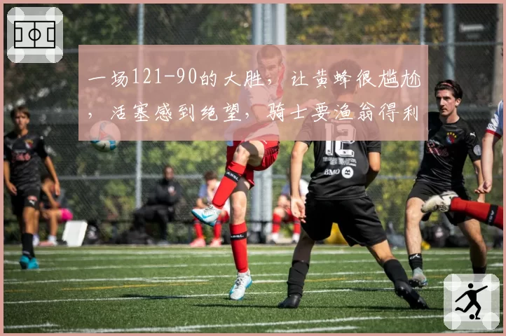 一场121-90的大胜，让黄蜂很尴尬，活塞感到绝望，骑士要渔翁得利