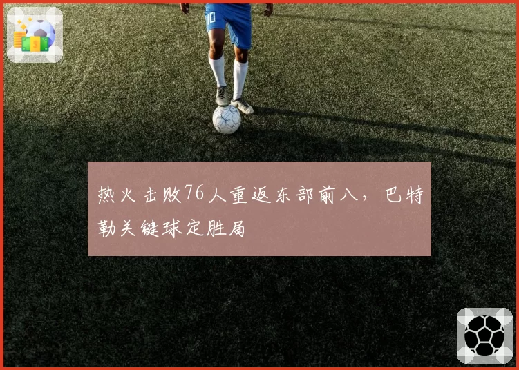 热火击败76人重返东部前八,巴特勒关键球定胜局