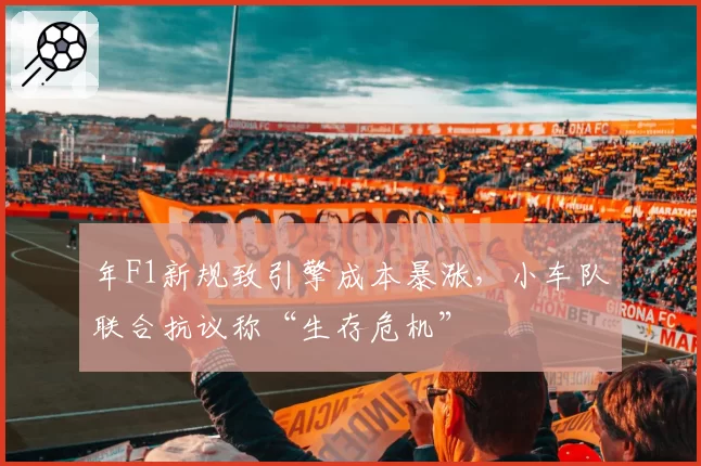年F1新规致引擎成本暴涨,小车队联合抗议称“生存危机”