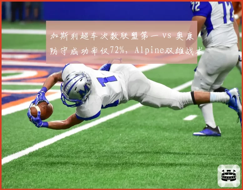 加斯利超车次数联盟第一 vs 奥康防守成功率仅72%,Alpine双雄战术风格迥异