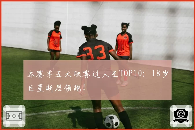 本赛季五大联赛过人王TOP10：18岁巨星断层领跑！