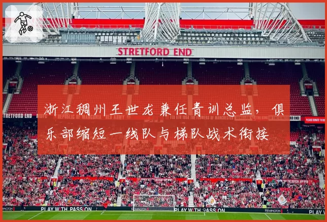 浙江稠州王世龙兼任青训总监，俱乐部缩短一线队与梯队战术衔接