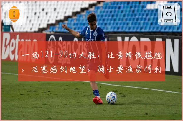 一场121-90的大胜，让黄蜂很尴尬，活塞感到绝望，骑士要渔翁得利