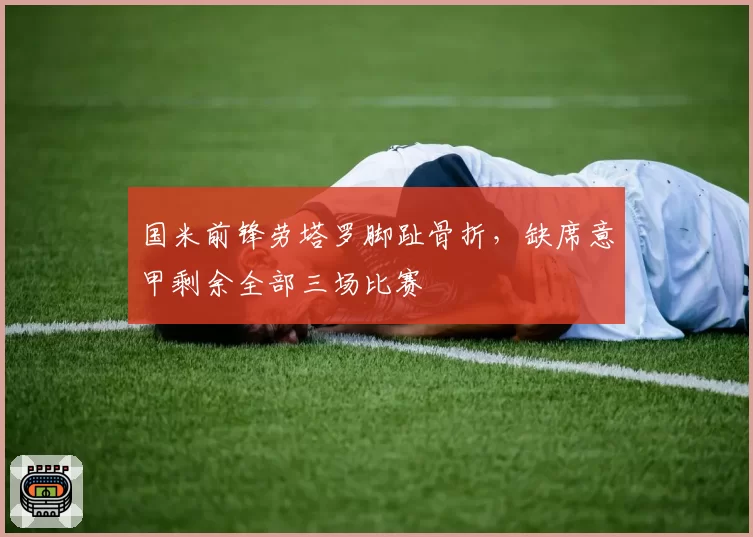 国米前锋劳塔罗脚趾骨折，缺席意甲剩余全部三场比赛
