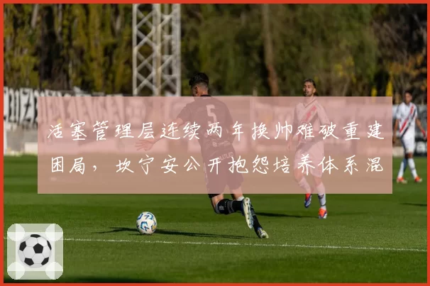 活塞管理层连续两年换帅难破重建困局，坎宁安公开抱怨培养体系混乱