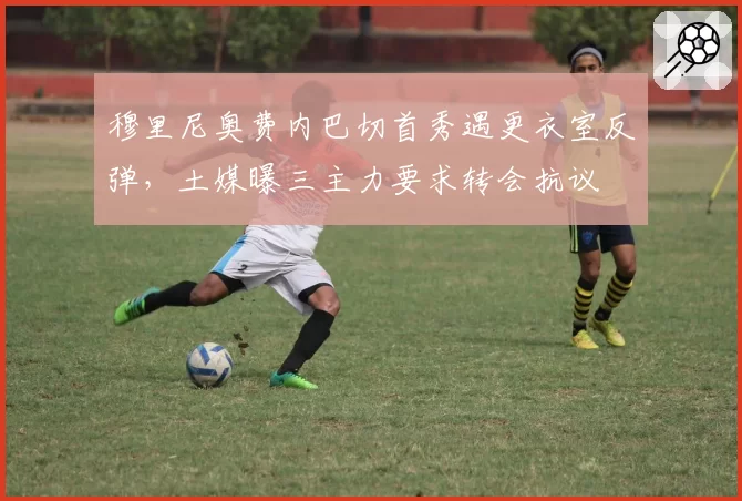 穆里尼奥费内巴切首秀遇更衣室反弹，土媒曝三主力要求转会抗议