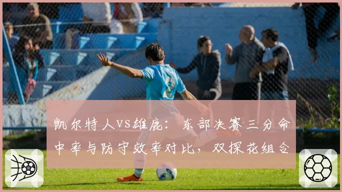 凯尔特人vs雄鹿：东部决赛三分命中率与防守效率对比，双探花组合能否压制字母哥？